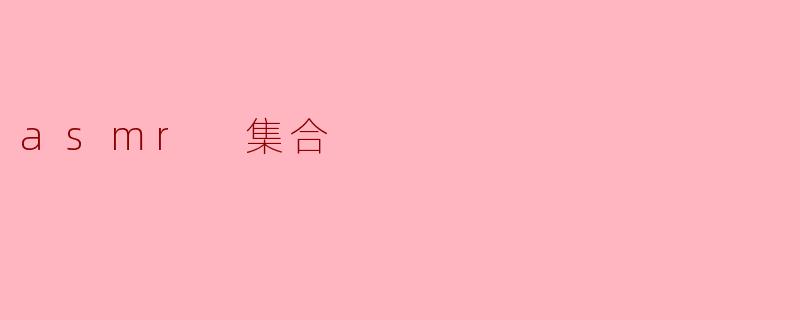 什么是ASMR集合,为什么它受到大家的喜爱?****
